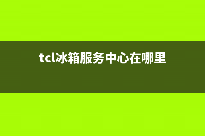 TCL冰箱服务中心(tcl冰箱服务中心在哪里)