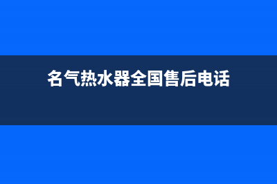 名气热水器全国售后服务电话(名气热水器全国售后电话)