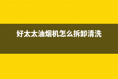 好太太油烟机400全国服务电话(好太太油烟机怎么拆卸清洗)