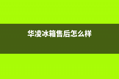 华凌冰箱服务24小时热线电话号码(华凌冰箱售后怎么样)