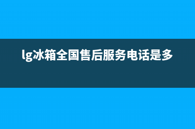 LG冰箱服务中心(lg冰箱全国售后服务电话是多少)