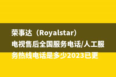 荣事达（Royalstar）电视售后全国服务电话/人工服务热线电话是多少2023已更新(今日