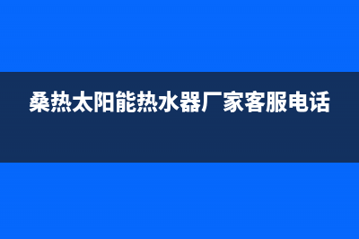 桑高太阳能厂家客服电话全国统一报修热线电话2023已更新（今日/资讯）(桑热太阳能热水器厂家客服电话)