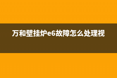 万和壁挂炉e6故障是什么(万和壁挂炉e6故障怎么处理视频)