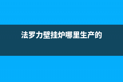 法罗力壁挂炉厂家客服联系方式(法罗力壁挂炉哪里生产的)