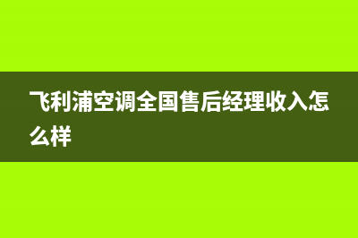 飞利浦空调全国服务电话多少/全国统一厂家售后维修预约2023已更新（今日/资讯）(飞利浦空调全国售后经理收入怎么样)