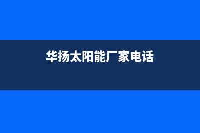 华扬太阳能厂家统一400维修服务热线统一服务热线2023已更新（今日/资讯）(华扬太阳能厂家电话)