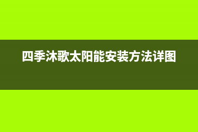 四季沐歌太阳能厂家维修电话是什么售后400客服电话2023(总部(四季沐歌太阳能安装方法详图)