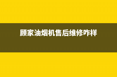 顾家油烟机售后维修电话号码(顾家油烟机售后维修咋样)