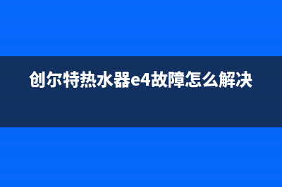 创尔特热水器e2故障(创尔特热水器e4故障怎么解决)