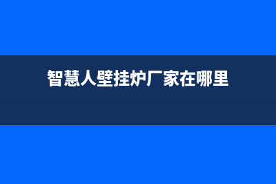 智慧人壁挂炉厂家维修网点电话号码(智慧人壁挂炉厂家在哪里)