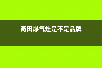 奇田灶具全国售后电话/统一总部24小时客服热线2023已更新(总部400)(奇田煤气灶是不是品牌)