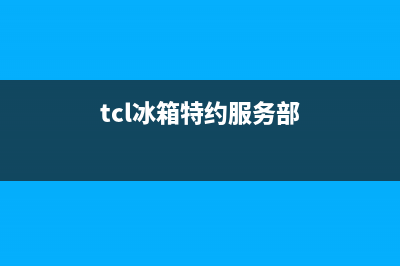 TCL冰箱上门服务电话号码(tcl冰箱特约服务部)