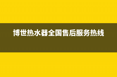 博世热水器全国售后服务电话(博世热水器全国售后服务热线)