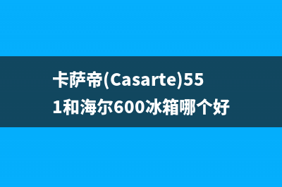 卡萨帝（Casarte）热水器服务热线电话是多少(卡萨帝(Casarte)551和海尔600冰箱哪个好)