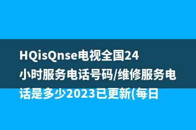 HQisQnse电视全国24小时服务电话号码/维修服务电话是多少2023已更新(每日