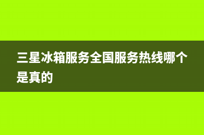 三星冰箱服务24小时热线电话(三星冰箱服务全国服务热线哪个是真的)