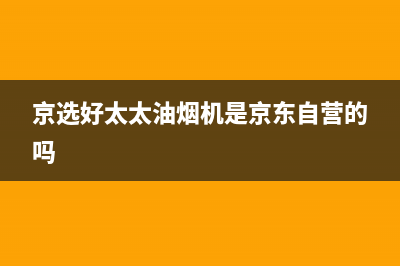 京选好太太油烟机客服热线(京选好太太油烟机是京东自营的吗)