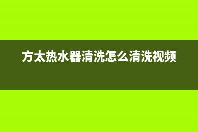 方太热水器清洗服务电话(方太热水器清洗怎么清洗视频)