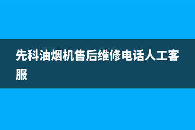 先科油烟机售后维修(先科油烟机售后维修电话人工客服)