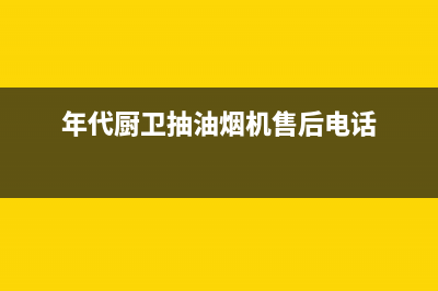 年代油烟机客服电话(年代厨卫抽油烟机售后电话)