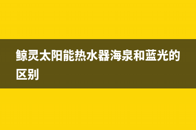 鲸灵太阳能热水器厂家服务预约售后400客服电话2023(总部(鲸灵太阳能热水器海泉和蓝光的区别)