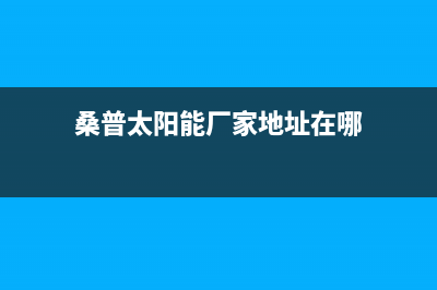 桑普太阳能厂家维修网点400服务中心售后服务号码2023(总部(桑普太阳能厂家地址在哪)