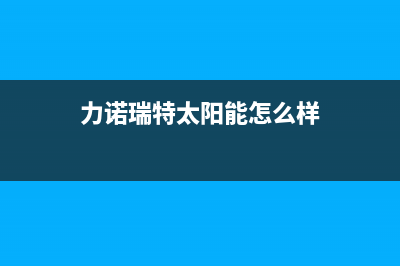 力诺瑞特太阳能厂家统一维修热线电话售后24小时人工客服务电话2023已更新（最新(力诺瑞特太阳能怎么样)