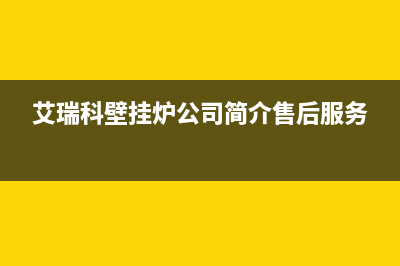 艾瑞科锅炉厂家统一服务网点电话(艾瑞科壁挂炉公司简介售后服务)