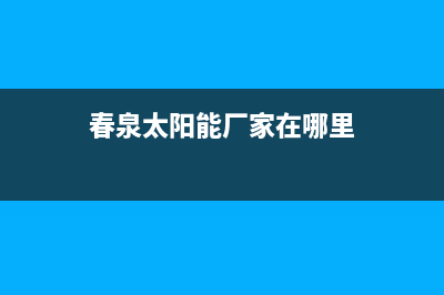 春泉太阳能厂家统一人工客服热线电话号码售后服务号码2023已更新（最新(春泉太阳能厂家在哪里)