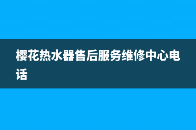 樱花热水器售后维修电话(樱花热水器售后服务维修中心电话)