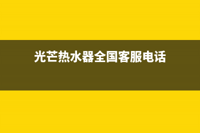 光芒热水器全国服务电话(光芒热水器全国客服电话)