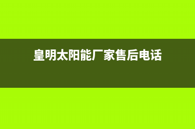 皇明太阳能厂家统一400服务中心联系方式全国统一24小时服务热线2023已更新（今日/资讯）(皇明太阳能厂家售后电话)