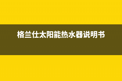 格兰仕太阳能热水器厂家维修服务电话号码多少售后客服电话2023(总部(格兰仕太阳能热水器说明书)