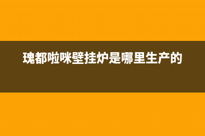 瑰都啦咪锅炉厂家维修客户服务中心400电话(瑰都啦咪壁挂炉是哪里生产的)