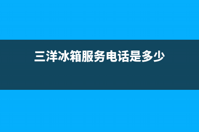 三洋冰箱服务电话24小时(三洋冰箱服务电话是多少)