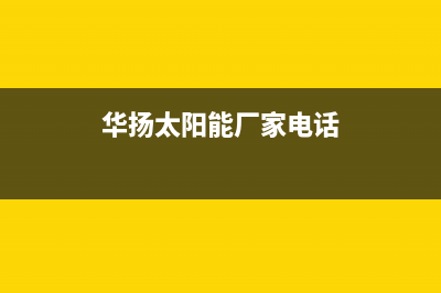 华扬太阳能厂家统一售后报修电话售后服务热线已更新(华扬太阳能厂家电话)