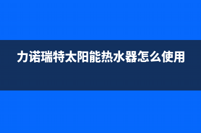 力诺瑞特太阳能热水器厂家客服24小时服务400电话号码2023已更新（最新(力诺瑞特太阳能热水器怎么使用)