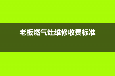 老板灶具维修服务电话/售后服务网点专线已更新(老板燃气灶维修收费标准)