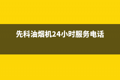 先科油烟机24小时维修电话(先科油烟机24小时服务电话)