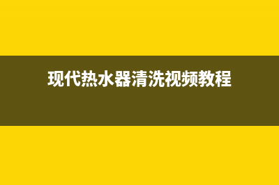 现代热水器清洗服务电话(现代热水器清洗视频教程)