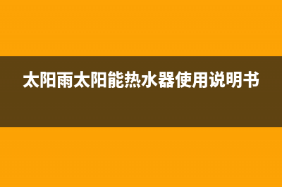 太阳雨太阳能热水器厂家维修电话多少全国统一总部400电话2023已更新(今日(太阳雨太阳能热水器使用说明书)