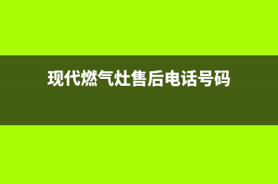 现代燃气灶售后维修电话/售后服务人工专线2023已更新(2023/更新)(现代燃气灶售后电话号码)