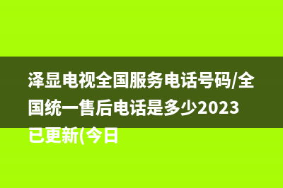 泽显电视全国服务电话号码/全国统一售后电话是多少2023已更新(今日