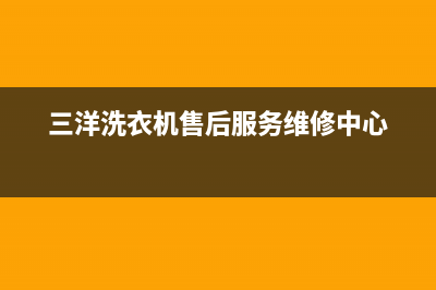 三洋洗衣机售后电话 客服电话售后400客服电话(三洋洗衣机售后服务维修中心)