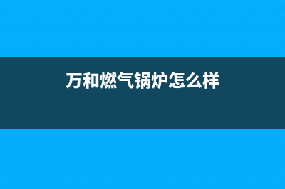 万和锅炉厂家统一400服务专线(万和燃气锅炉怎么样)