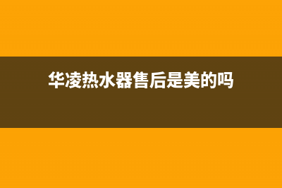 华凌热水器售后维修电话(华凌热水器售后是美的吗)