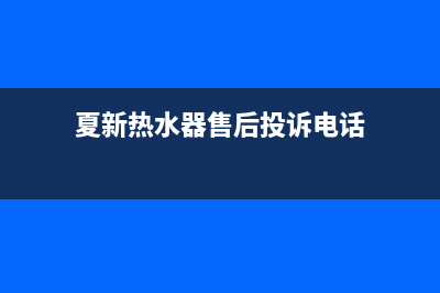 夏新热水器客服电话(夏新热水器售后投诉电话)