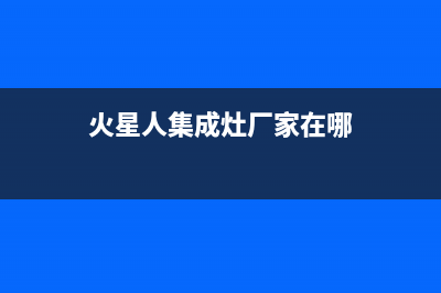 火星人集成灶厂家统一400售后维修服务|售后24小时人工客服务电话2023已更新（今日/资讯）(火星人集成灶厂家在哪)