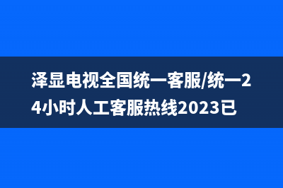 泽显电视全国统一客服/统一24小时人工客服热线2023已更新(今日